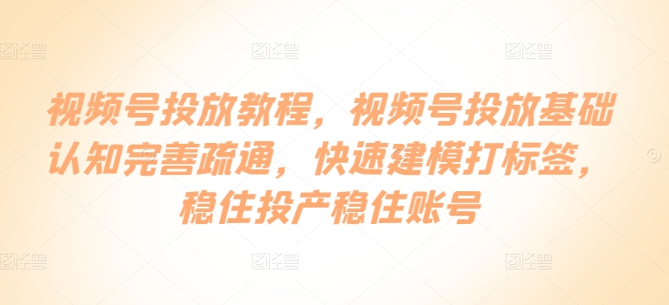 视频号投放全攻略：基础认知与快速建模打标签技巧，确保稳定投产-天天学吧