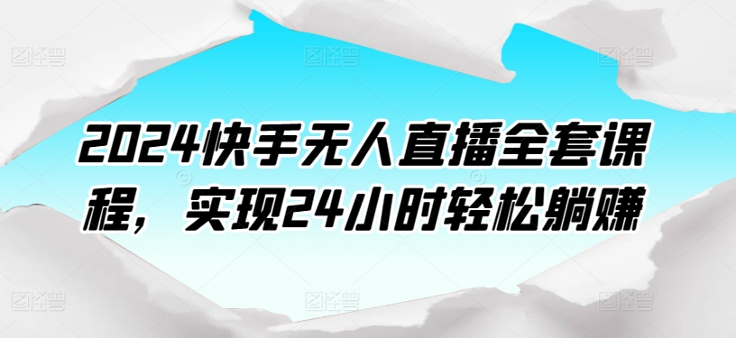 2024快手无人直播全新攻略：全套课程，轻松实现24小时直播-天天学吧