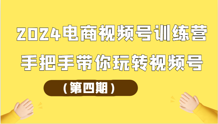 2024年最全电商视频号训练营教程：第四期手把手教你成为视频号达人-天天学吧