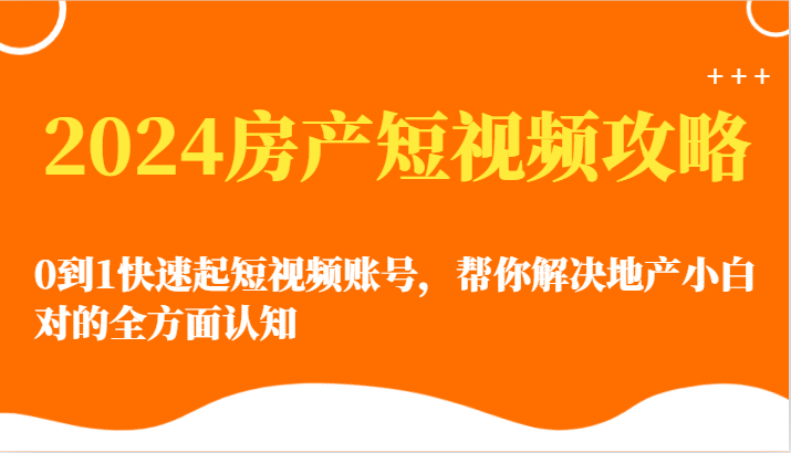 2024房产短视频新手快速入门：从0到1搭建账号，全面解决地产新手的疑难问题-天天学吧