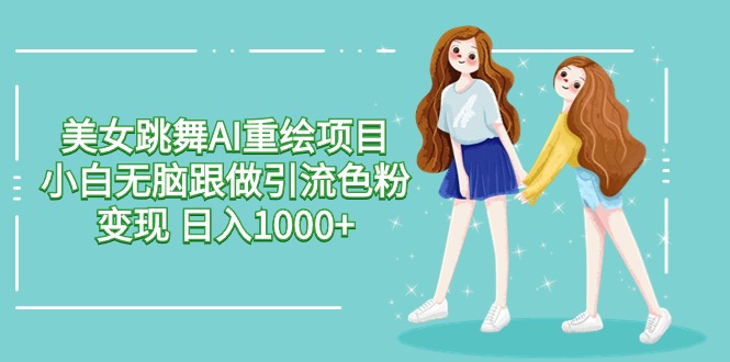 AI重绘美女跳舞项目：小白无脑操作，日引流量色粉变现1000+技巧-天天学吧