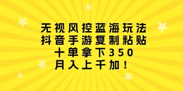 抖音手游蓝海策略，无视风控复制粘贴法，十单轻松赚350，月入过千技巧揭秘-天天学吧