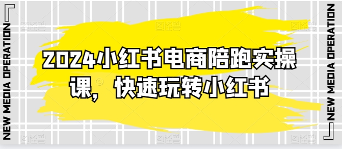 2024小红书电商陪跑实操课：超过20节精细化课程，助你快速玩转小红书-天天学吧