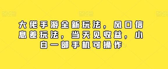 大佬揭秘：手游全新风口信息差玩法，当天见收益，小白也能用手机操作-天天学吧