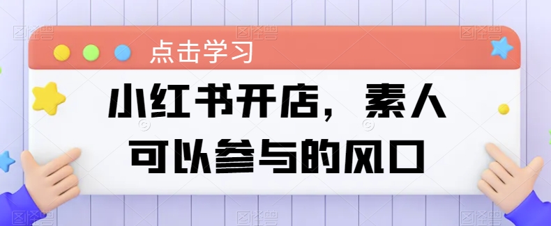 小红书开店攻略：揭秘素人可参与的创业风口，轻松抓住电商新机遇-天天学吧