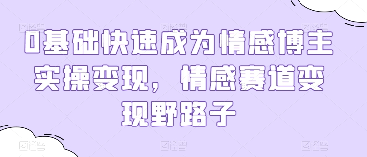 零基础快速成为情感博主实操变现教程，情感赛道变现野路子-天天学吧