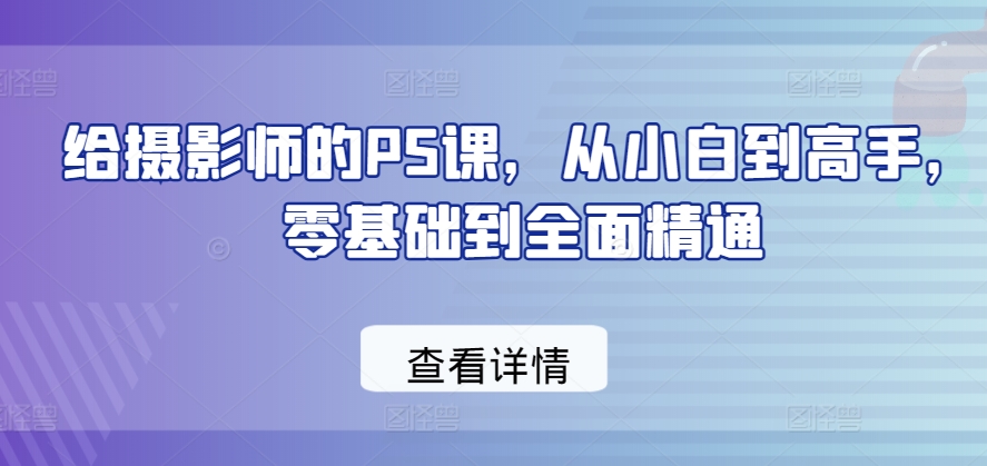 零基础学PS，摄影师的全面精通之路：从小白到高手-天天学吧