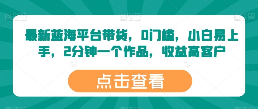 最新蓝海平台带货，0门槛，小白易上手，2分钟一个作品，收益高【揭秘】-天天学吧