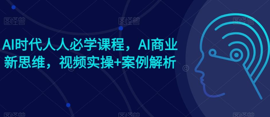 图片[1]-AI时代人人必学课程，AI商业新思维，视频实操+案例解析【赠AI商业爆款案例】-天天学吧