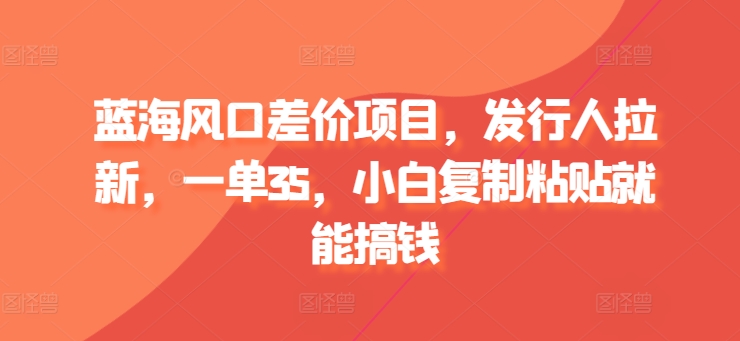 蓝海风口差价项目揭秘：发行人拉新一单赚35，小白也能复制粘贴赚钱-天天学吧