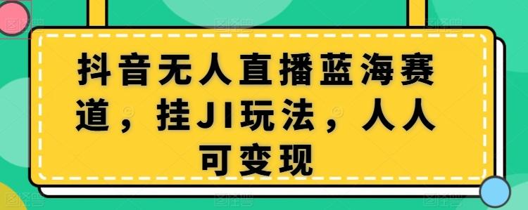 图片[1]-抖音无人直播蓝海赛道，挂JI玩法，人人可变现-天天学吧