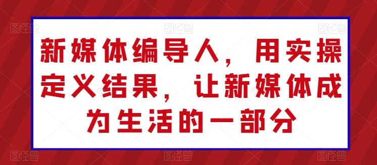 图片[1]-新媒体编导人，用实操定义结果，让新媒体成为生活的一部分-天天学吧