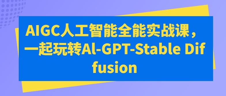 图片[1]-AIGC人工智能全能实战课，一起玩转Al-GPT-Stable Diffusion-天天学吧