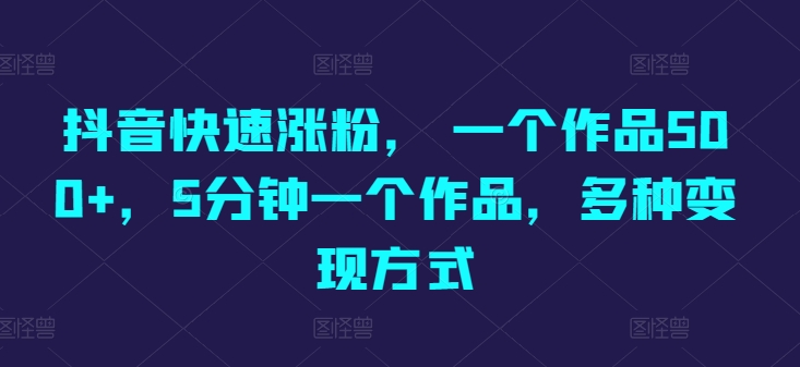 抖音快速涨粉秘籍：一个作品轻松涨500+粉丝，5分钟创作一篇，多种变现方式大揭秘-天天学吧