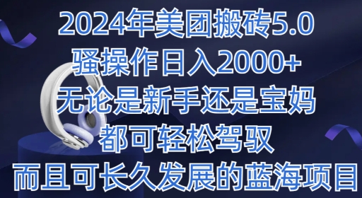 2024年美团搬砖5.0项目揭秘：日入1000+，新手和宝妈都轻松驾驭的长久蓝海项目-天天学吧