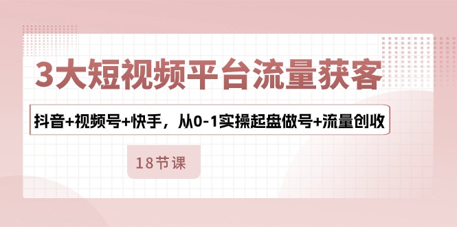 3大短视频平台流量获客，抖音+视频号+快手，从0-1实操起盘做号+流量创收-天天学吧