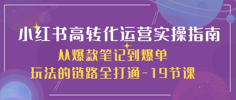 小红书高转化运营实操指南，从爆款笔记到爆单玩法的链路全打通（19节课）-天天学吧