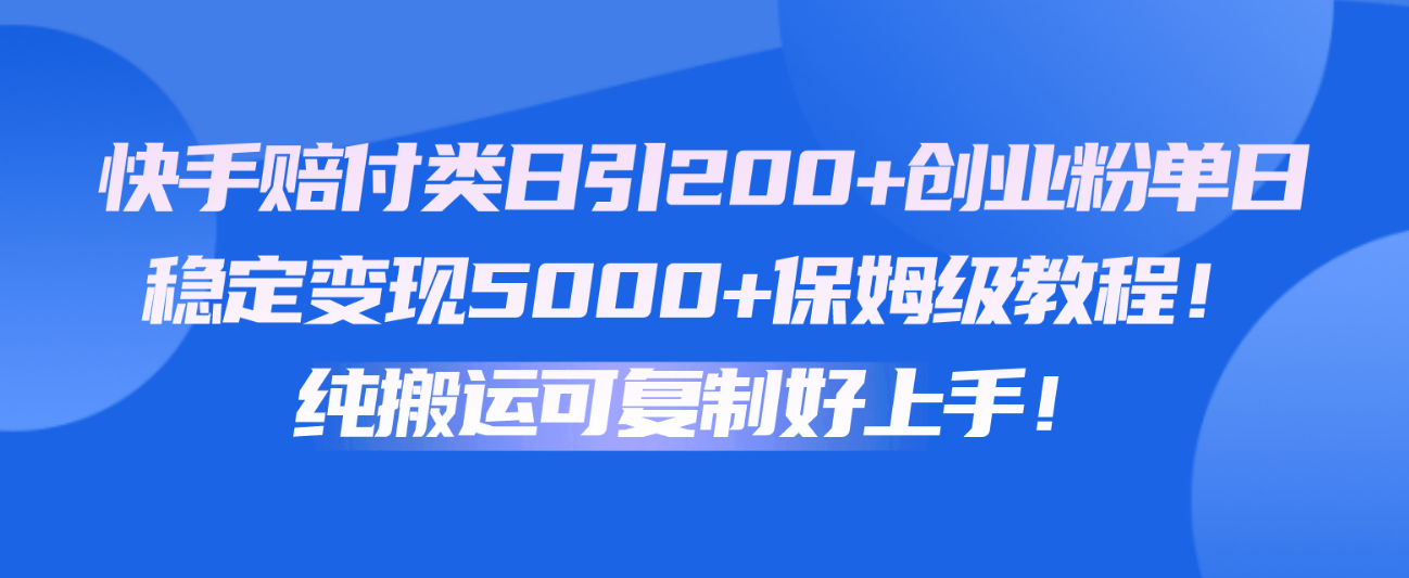 快手赔付类日引200+创业粉，单日稳定变现5000+保姆级教程！纯搬运可复制好上手！-天天学吧