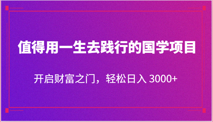 值得用一生去践行的国学项目，开启财富之门，轻松日入 3000+-天天学吧