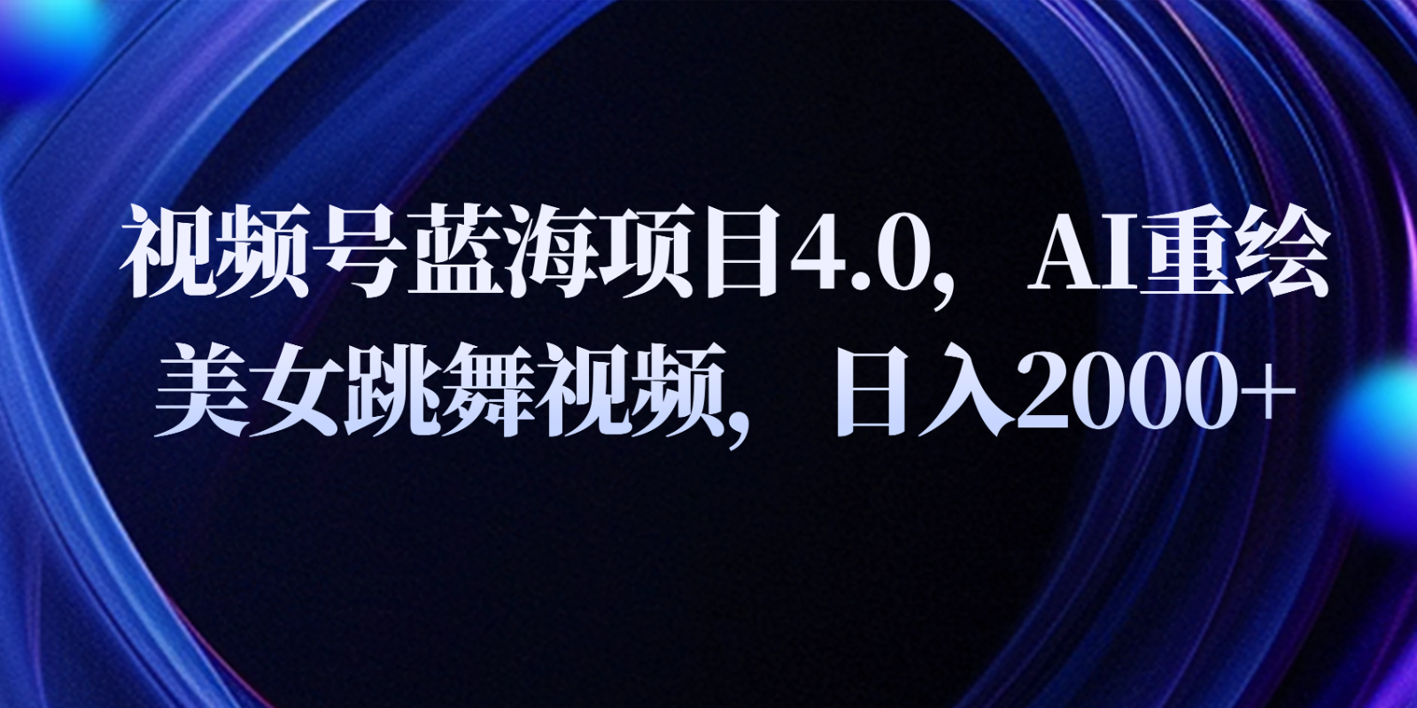 视频号蓝海项目4.0和拓展玩法，AI重绘美女跳舞视频，日入2000+ -天天学吧