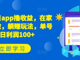 新项目app撸收益，在家就能做，躺赚玩法，单号日利润100+【揭秘】-天天学吧