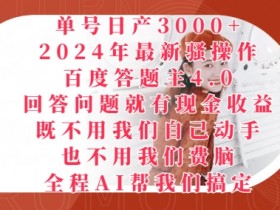 2024年最新骚操作百度答题主4.0.回答问题就有现金收益，全程AI帮我们搞定-天天学吧