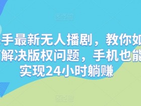 快手最新无人播剧，教你如何解决版权问题，手机也能实现24小时躺赚-天天学吧