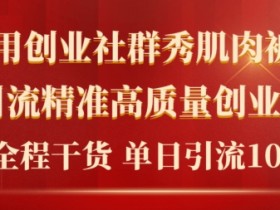 2024年最新创业社群秀肌肉被动引流精准高质量创业粉，全程干货当日轻松引流100+-天天学吧