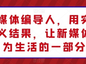 新媒体编导人，用实操定义结果，让新媒体成为生活的一部分-天天学吧