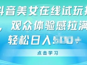 抖音美女在线试玩挂JI，观众体验感拉满，实现轻松变现【揭秘】-天天学吧