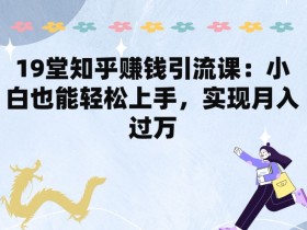 19堂知乎赚钱引流课：小白也能轻松上手，实现月入过W-天天学吧