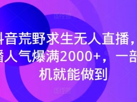 抖音荒野求生无人直播，直播人气爆满2000+，一部手机就能做到-天天学吧