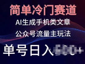 简单冷门赛道，AI生成手机类文章，公众号流量主玩法，单号日入100+【揭秘】-天天学吧