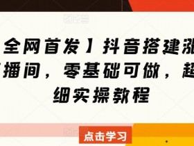 【全网首发】抖音搭建涨粉直播间，零基础可做，超详细实操教程-天天学吧