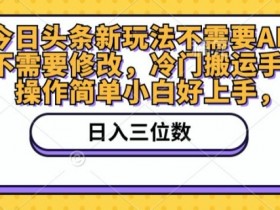 今日头条新玩法不需要AI，更不需要修改，冷门搬运手法，操作简单小白好上手-天天学吧