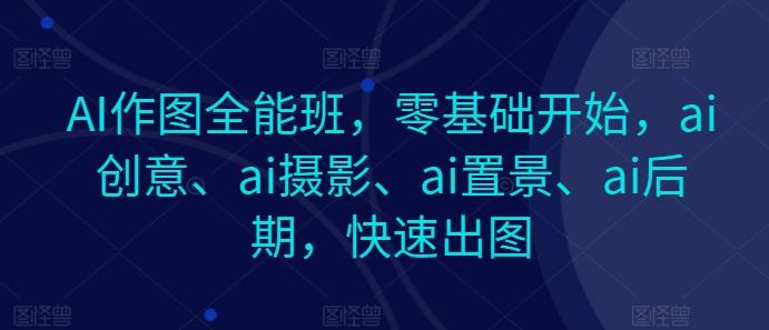 图片[1]-AI作图全能班，零基础开始，ai创意、ai摄影、ai置景、ai后期，快速出图-天天学吧