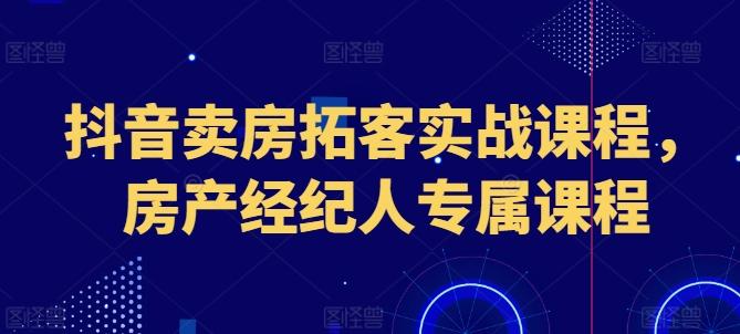 图片[1]-抖音卖房拓客实战课程，房产经纪人专属课程-天天学吧