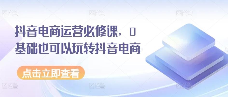 图片[1]-抖音电商运营必修课，0基础也可以玩转抖音电商-天天学吧