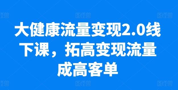 图片[1]-大健康流量变现2.0线下课，​拓高变现流量成高客单，业绩10倍增长，低粉高变现，只讲落地实操-天天学吧