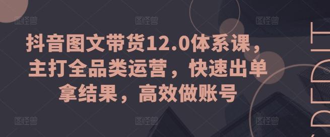 图片[1]-抖音图文带货12.0体系课，主打全品类运营，快速出单拿结果，高效做账号-天天学吧