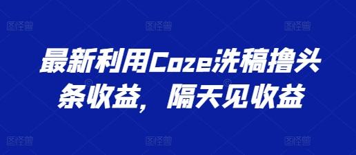 图片[1]-最新利用Coze洗稿撸头条收益，隔天见收益【揭秘】-天天学吧