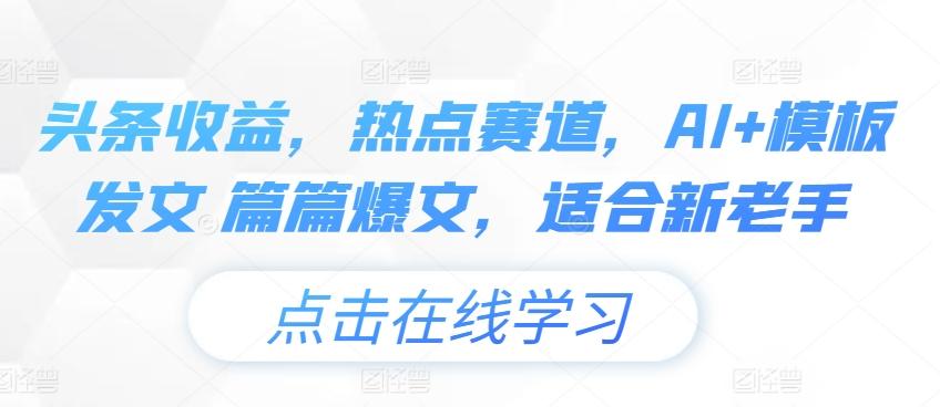 图片[1]-头条收益，热点赛道，AI+模板发文 篇篇爆文，适合新老手-天天学吧