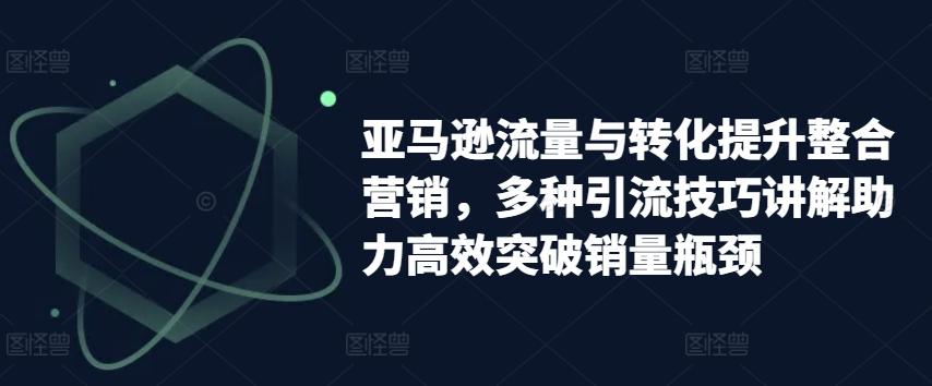 图片[1]-亚马逊流量与转化提升整合营销，多种引流技巧讲解助力高效突破销量瓶颈-天天学吧