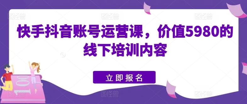 图片[1]-快手抖音账号运营课，价值5980的线下培训内容-天天学吧