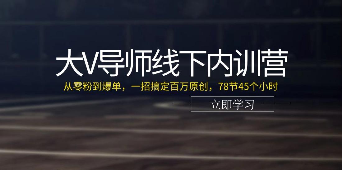 大V导师线下内训营：从零粉到爆单，一招搞定百万原创（78节45个小时）-天天学吧