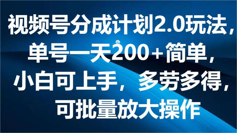 视频号分成计划2.0玩法，单号一天200+简单，小白可上手，多劳多得，可批量放大操作-天天学吧