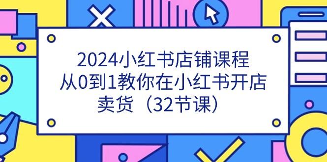 2024小红书店铺课程，从0到1教你在小红书开店卖货（32节课）-天天学吧