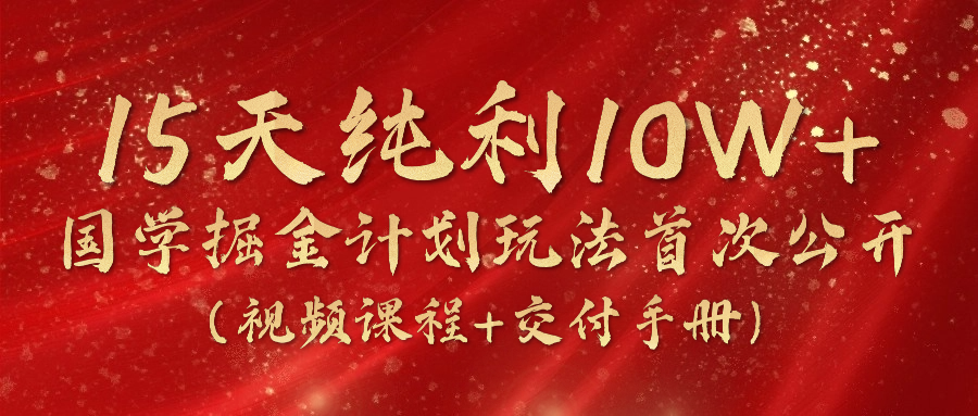 《国学掘金计划2024》实战教学视频，15天纯利10W+（视频课程+交付手册）-天天学吧