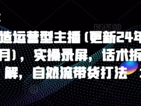 打造运营型主播(更新24年6月)，实操录屏，话术拆解，自然流带货打法-天天学吧