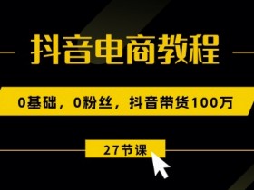 抖音电商教程：0基础，0粉丝，抖音带货100w(27节视频课)-天天学吧